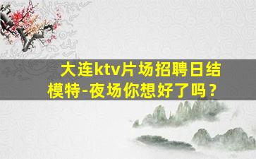 大连ktv片场招聘日结模特-夜场你想好了吗？